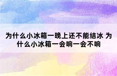 为什么小冰箱一晚上还不能结冰 为什么小冰箱一会响一会不响